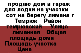 продаю дом и гараж для лодки на участки 1.8 сот на берегу лимана г. Темрюк › Район ­ темрюкский  › Улица ­ лиманная › Общая площадь дома ­ 84 › Площадь участка ­ 180 › Цена ­ 1 450 000 - Краснодарский край, Темрюкский р-н, Темрюк г. Недвижимость » Дома, коттеджи, дачи продажа   